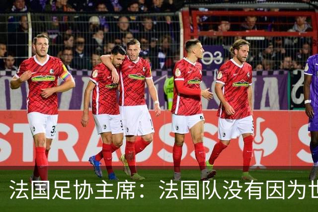 法国足协主席：法国队没有因为世界杯奖金问题而气氛紧张